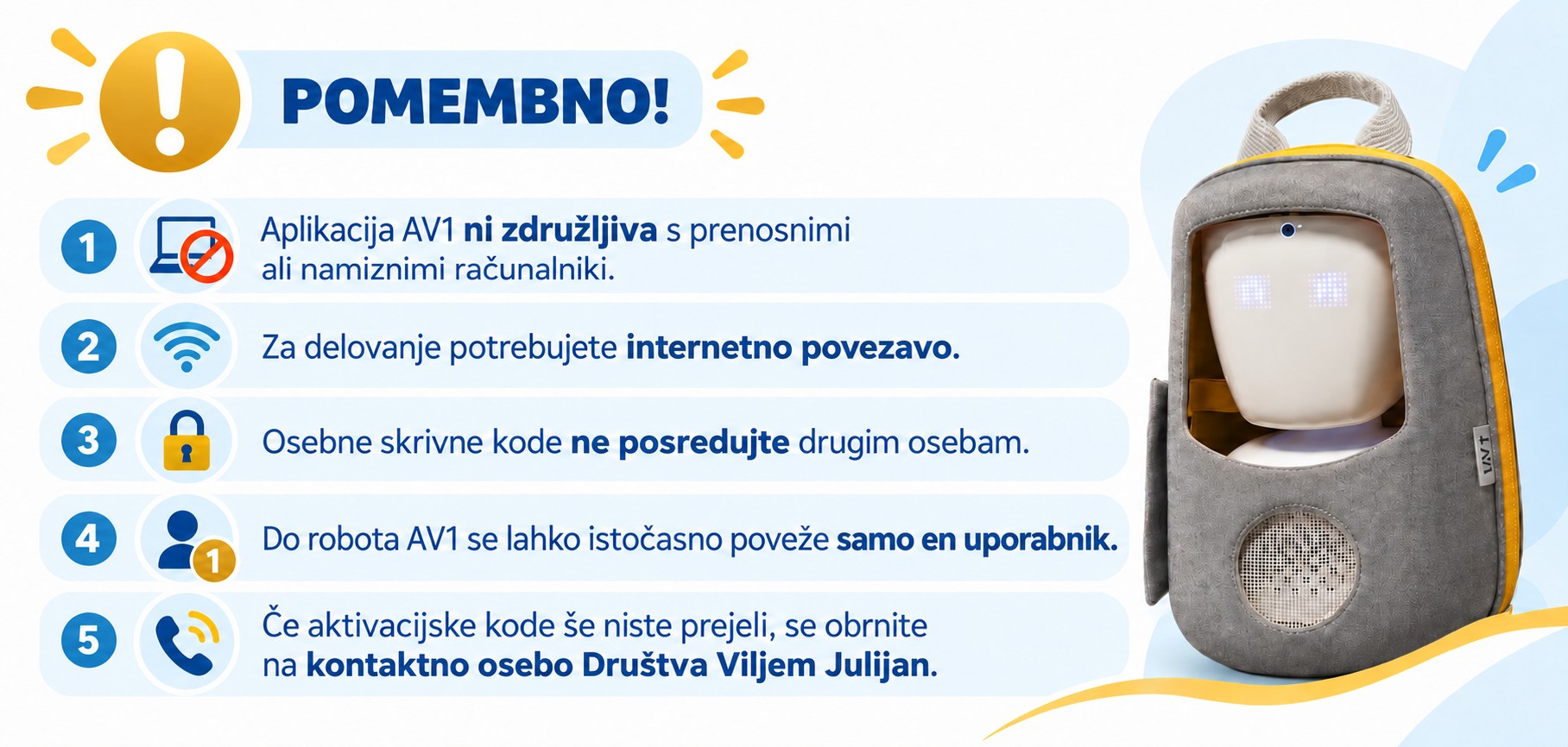 Infografika Pomembno: aplikacija AV1 ni združljiva z računalniki, za delovanje je potrebna internetna povezava, skrivne kode se ne posreduje drugim, z robotom je lahko povezan samo en uporabnik, za aktivacijsko kodo se obrnite na kontaktno osebo Društva Viljem Julijan